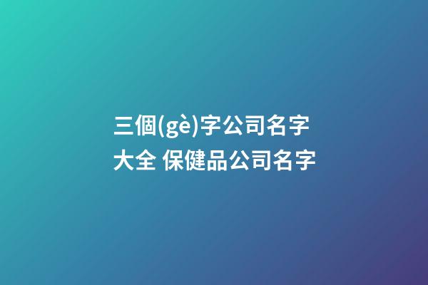 三個(gè)字公司名字大全 保健品公司名字-第1張-公司起名-玄機(jī)派